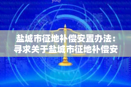 盐城市征地补偿安置办法：寻求关于盐城市征地补偿安置办法的相关信息