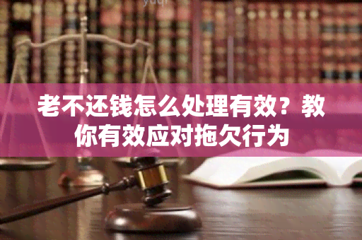 老不还钱怎么处理有效？教你有效应对拖欠行为