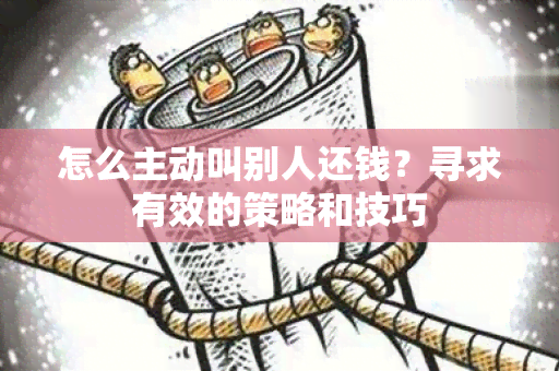 怎么主动叫别人还钱？寻求有效的策略和技巧