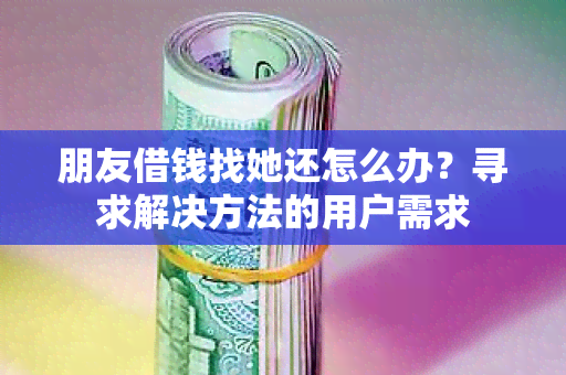 朋友借钱找她还怎么办？寻求解决方法的用户需求