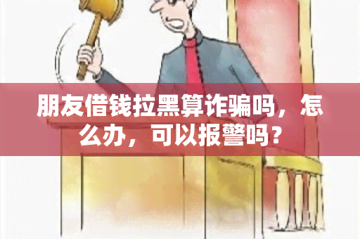 朋友借钱拉黑算诈吗，怎么办，可以报警吗？