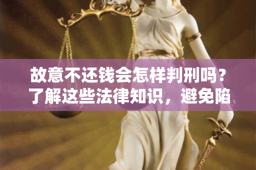 故意不还钱会怎样判刑吗？了解这些法律知识，避免陷入危险!