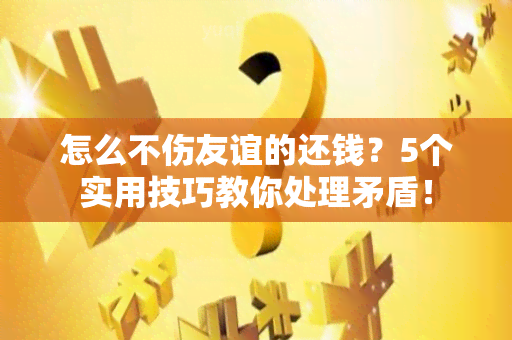 怎么不伤友谊的还钱？5个实用技巧教你处理矛盾！