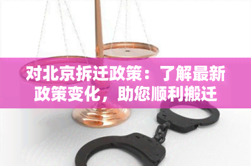 对北京拆迁政策：了解最新政策变化，助您顺利搬迁