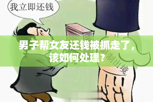 男子帮女友还钱被抓走了，该如何处理？