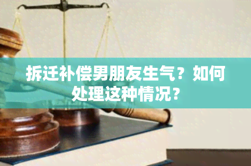 拆迁补偿男朋友生气？如何处理这种情况？