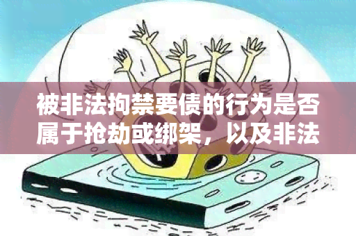 被非法拘禁要债的行为是否属于抢劫或绑架，以及非法拘禁和讨要合法债务的合法性