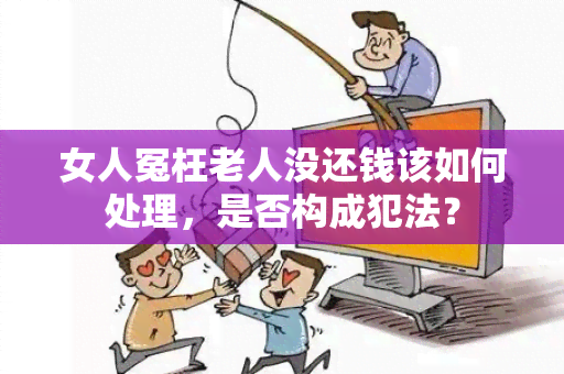 女人冤枉老人没还钱该如何处理，是否构成犯法？