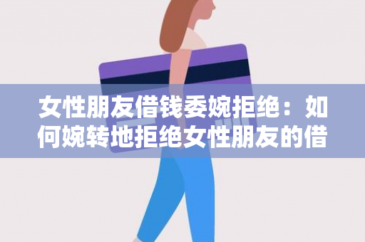 女性朋友借钱委婉拒绝：如何婉转地拒绝女性朋友的借款请求？