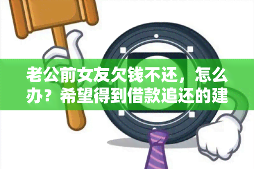 老公前女友欠钱不还，怎么办？希望得到借款追还的建议