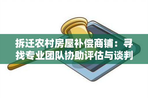 拆迁农村房屋补偿商铺：寻找专业团队协助评估与谈判