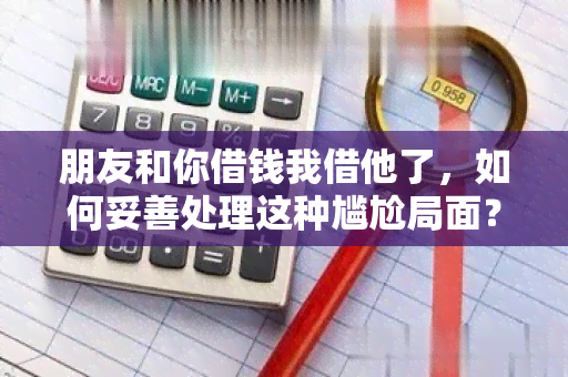 朋友和你借钱我借他了，如何妥善处理这种尴尬局面？