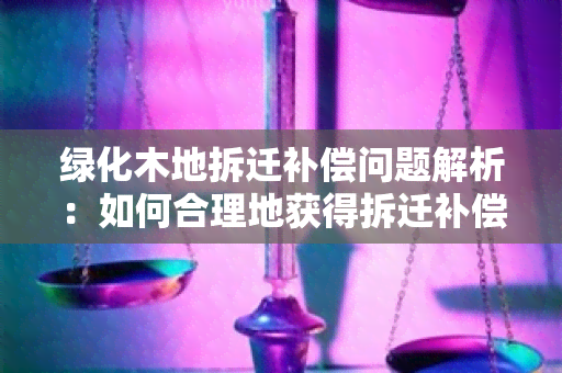 绿化木地拆迁补偿问题解析：如何合理地获得拆迁补偿？