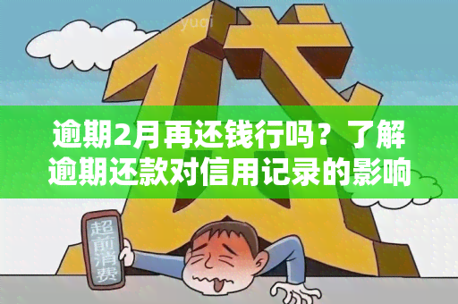 逾期2月再还钱行吗？了解逾期还款对信用记录的影响及解决方法