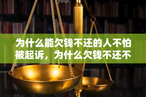 为什么能欠钱不还的人不怕被起诉，为什么欠钱不还不犯法