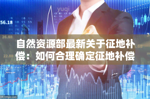 自然资源部最新关于征地补偿：如何合理确定征地补偿标准？