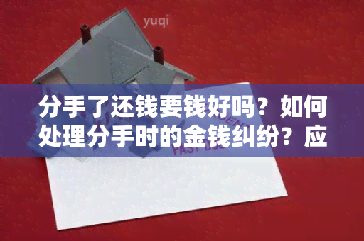 分手了还钱要钱好吗？如何处理分手时的金钱纠纷？应该如何分割共同财产？