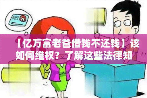 【亿万富老爸借钱不还钱】该如何 *** ？了解这些法律知识才能保护你的权益！