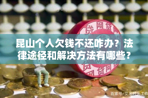 昆山个人欠钱不还咋办？法律途径和解决方法有哪些？