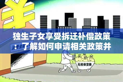 独生子女享受拆迁补偿政策：了解如何申请相关政策并获取合理补偿