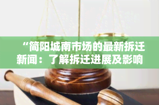 “简阳城南市场的最新拆迁新闻：了解拆迁进展及影响，帮助市民做出合理决策”