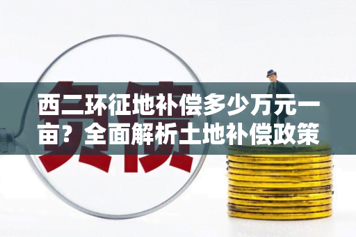 西二环征地补偿多少万元一亩？全面解析土地补偿政策，让你真正了解土地征收补偿标准！