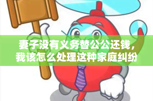 妻子没有义务替公公还钱，我该怎么处理这种家庭纠纷？