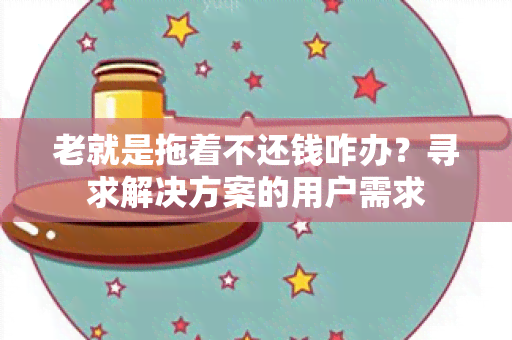 老就是拖着不还钱咋办？寻求解决方案的用户需求