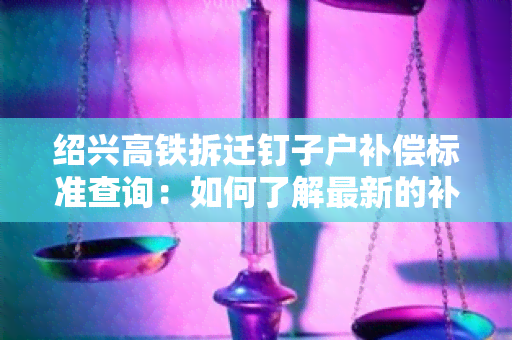 绍兴高铁拆迁钉子户补偿标准查询：如何了解最新的补偿标准？