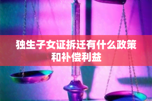 独生子女证拆迁有什么政策和补偿利益