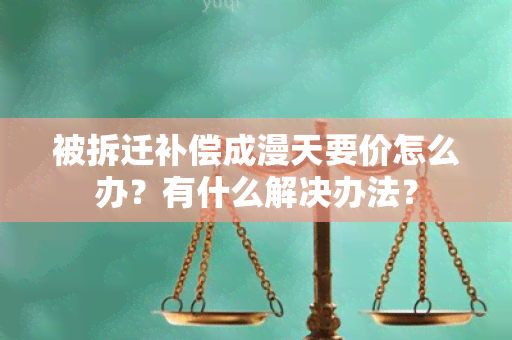 被拆迁补偿成漫天要价怎么办？有什么解决办法？