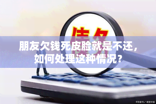 朋友欠钱死皮脸就是不还，如何处理这种情况？