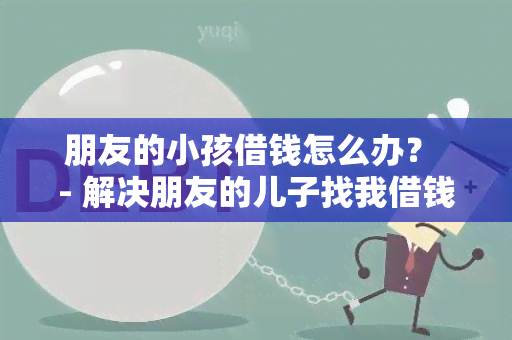 朋友的小孩借钱怎么办？ - 解决朋友的儿子找我借钱的问题