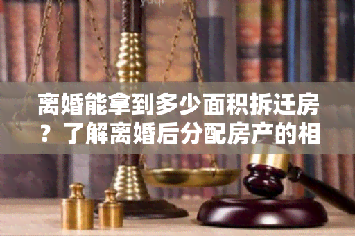 离婚能拿到多少面积拆迁房？了解离婚后分配房产的相关规定