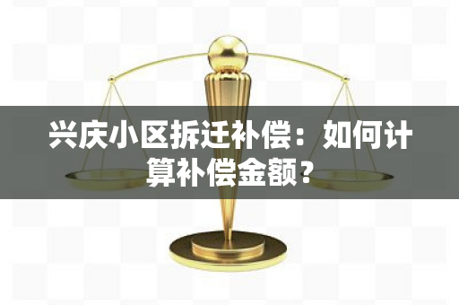 兴庆小区拆迁补偿：如何计算补偿金额？