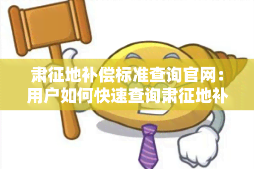 肃征地补偿标准查询官网：用户如何快速查询肃征地补偿标准？