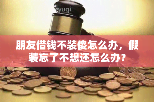 朋友借钱不装傻怎么办，假装忘了不想还怎么办？