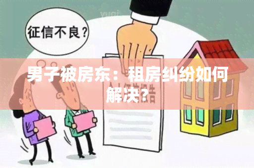 男子被房东：租房纠纷如何解决？