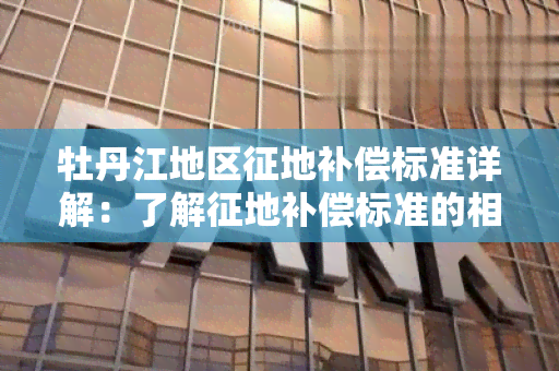 牡丹江地区征地补偿标准详解：了解征地补偿标准的相关规定和执行方式