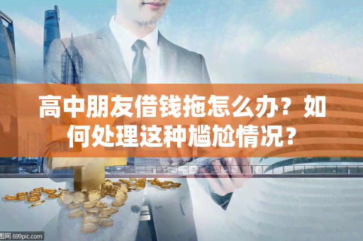 高中朋友借钱拖怎么办？如何处理这种尴尬情况？