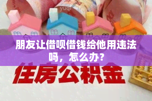 朋友让借呗借钱给他用违法吗，怎么办？