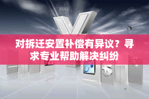 对拆迁安置补偿有异议？寻求专业帮助解决纠纷