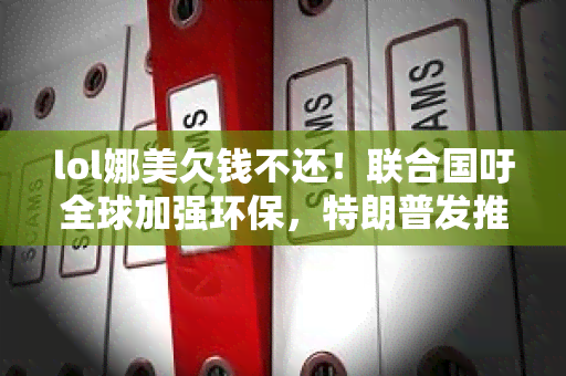 lol娜美欠钱不还！联合国吁全球加强环保，特朗普发推特炮轰朗核协议