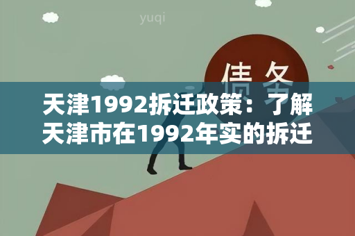 天津1992拆迁政策：了解天津市在1992年实的拆迁政策及影响