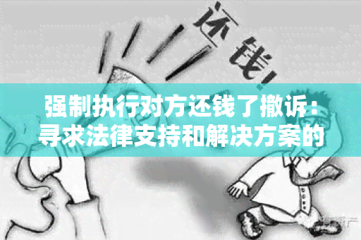 强制执行对方还钱了撤诉：寻求法律支持和解决方案的用户需求