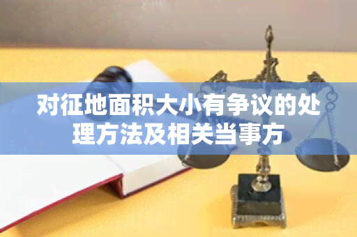 对征地面积大小有争议的处理方法及相关当事方