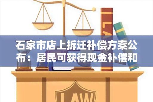 石家市店上拆迁补偿方案公布：居民可获得现金补偿和安置房，商户可获得经济补偿和优先选址；补偿标准详解。