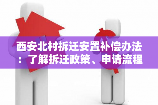 西安北村拆迁安置补偿办法：了解拆迁政策、申请流程以及补偿标准