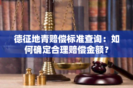 德征地青赔偿标准查询：如何确定合理赔偿金额？