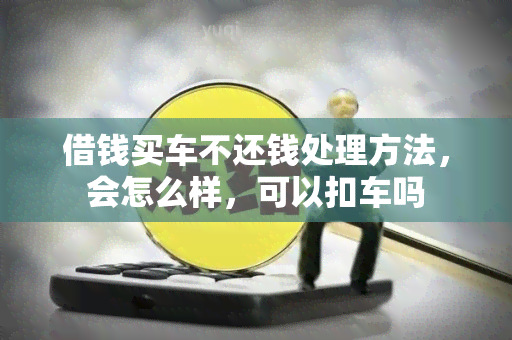 借钱买车不还钱处理方法，会怎么样，可以扣车吗